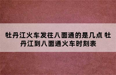 牡丹江火车发往八面通的是几点 牡丹江到八面通火车时刻表